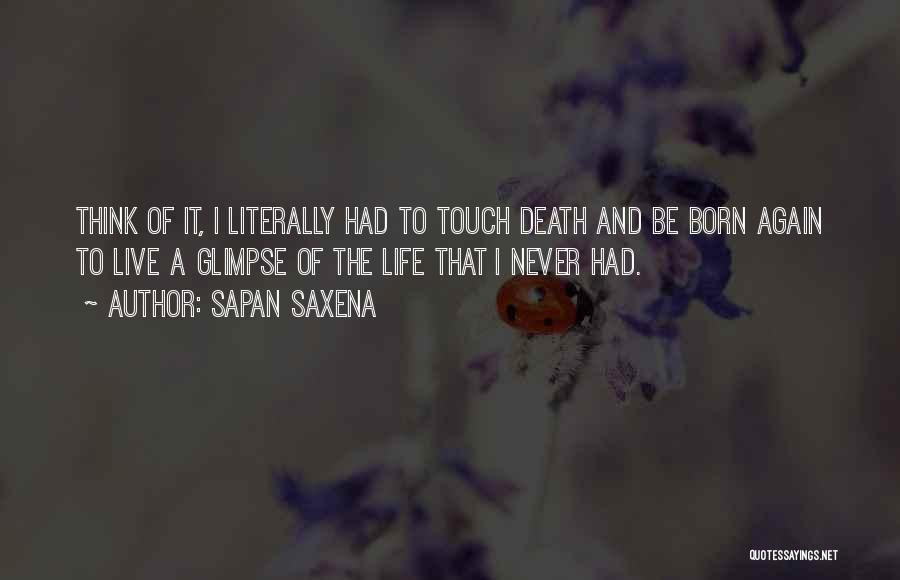 Sapan Saxena Quotes: Think Of It, I Literally Had To Touch Death And Be Born Again To Live A Glimpse Of The Life