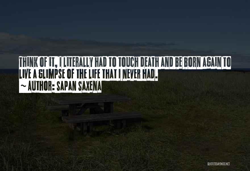 Sapan Saxena Quotes: Think Of It, I Literally Had To Touch Death And Be Born Again To Live A Glimpse Of The Life