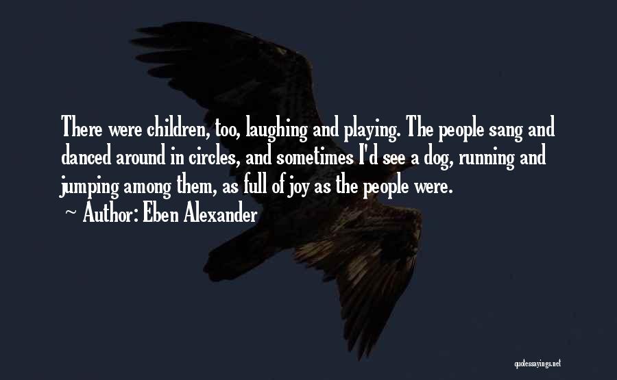 Eben Alexander Quotes: There Were Children, Too, Laughing And Playing. The People Sang And Danced Around In Circles, And Sometimes I'd See A