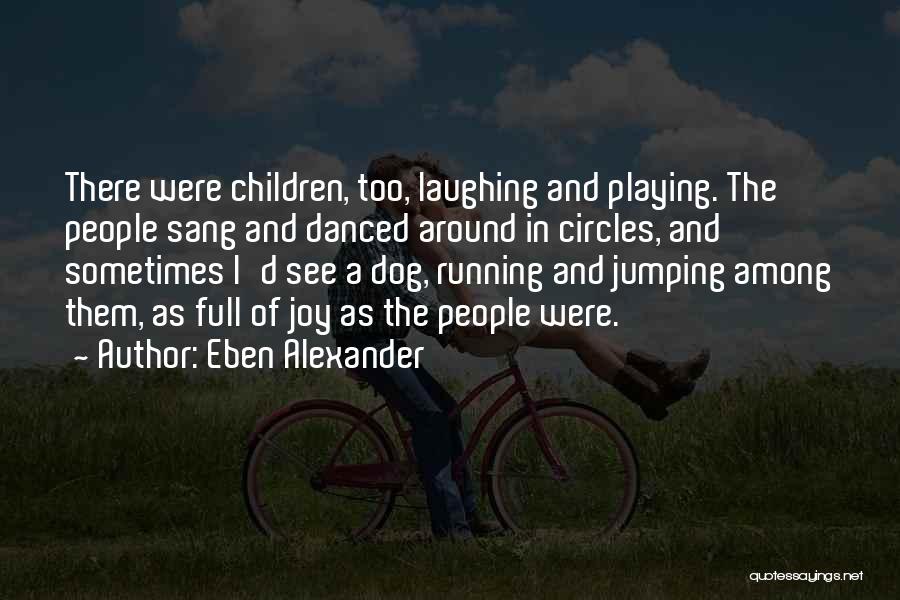 Eben Alexander Quotes: There Were Children, Too, Laughing And Playing. The People Sang And Danced Around In Circles, And Sometimes I'd See A