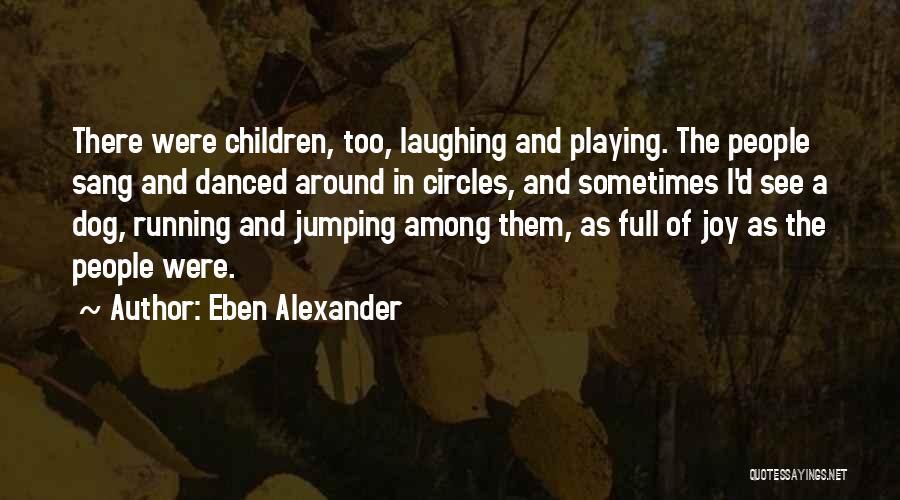 Eben Alexander Quotes: There Were Children, Too, Laughing And Playing. The People Sang And Danced Around In Circles, And Sometimes I'd See A