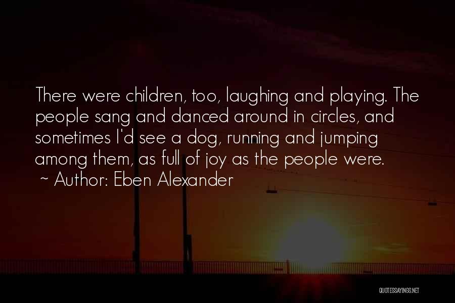 Eben Alexander Quotes: There Were Children, Too, Laughing And Playing. The People Sang And Danced Around In Circles, And Sometimes I'd See A