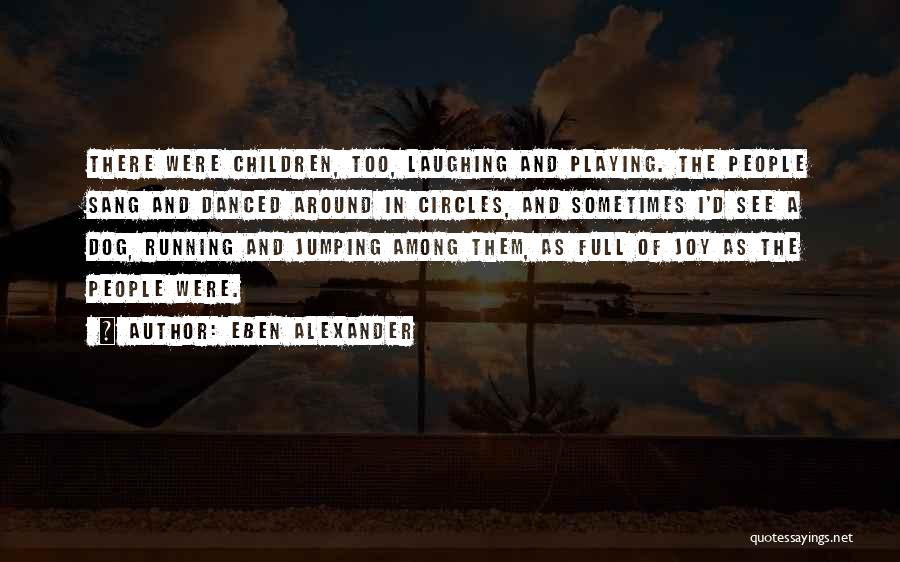 Eben Alexander Quotes: There Were Children, Too, Laughing And Playing. The People Sang And Danced Around In Circles, And Sometimes I'd See A