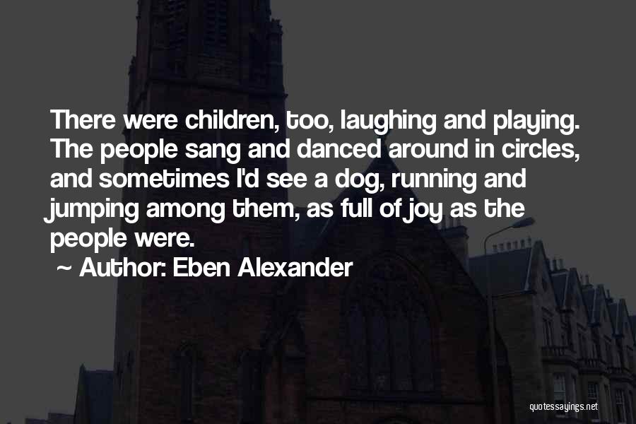 Eben Alexander Quotes: There Were Children, Too, Laughing And Playing. The People Sang And Danced Around In Circles, And Sometimes I'd See A