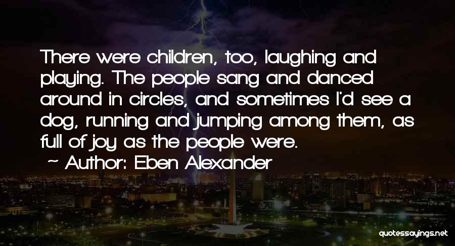 Eben Alexander Quotes: There Were Children, Too, Laughing And Playing. The People Sang And Danced Around In Circles, And Sometimes I'd See A