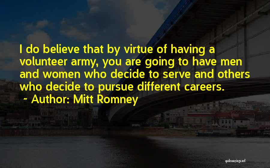 Mitt Romney Quotes: I Do Believe That By Virtue Of Having A Volunteer Army, You Are Going To Have Men And Women Who