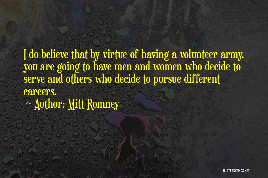 Mitt Romney Quotes: I Do Believe That By Virtue Of Having A Volunteer Army, You Are Going To Have Men And Women Who