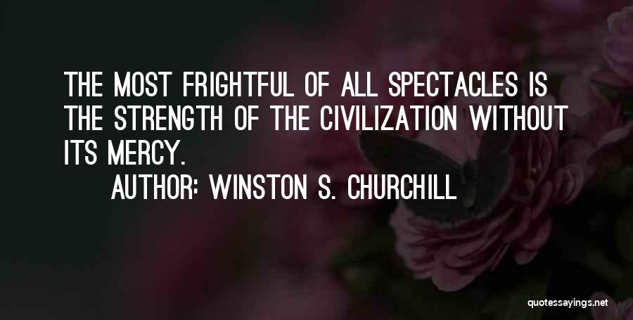 Winston S. Churchill Quotes: The Most Frightful Of All Spectacles Is The Strength Of The Civilization Without Its Mercy.