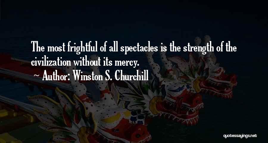 Winston S. Churchill Quotes: The Most Frightful Of All Spectacles Is The Strength Of The Civilization Without Its Mercy.
