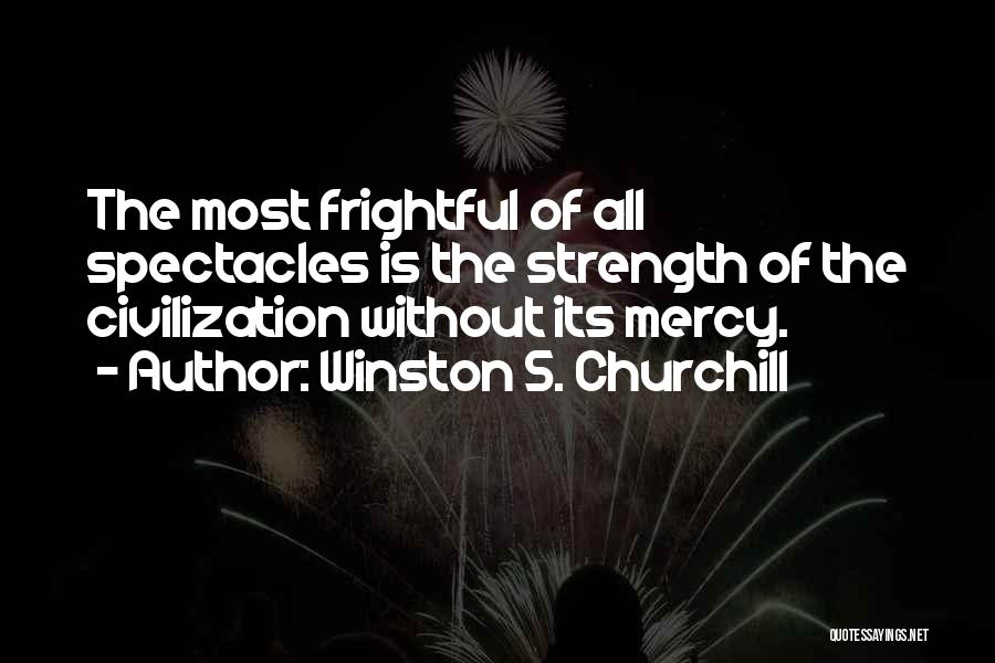 Winston S. Churchill Quotes: The Most Frightful Of All Spectacles Is The Strength Of The Civilization Without Its Mercy.