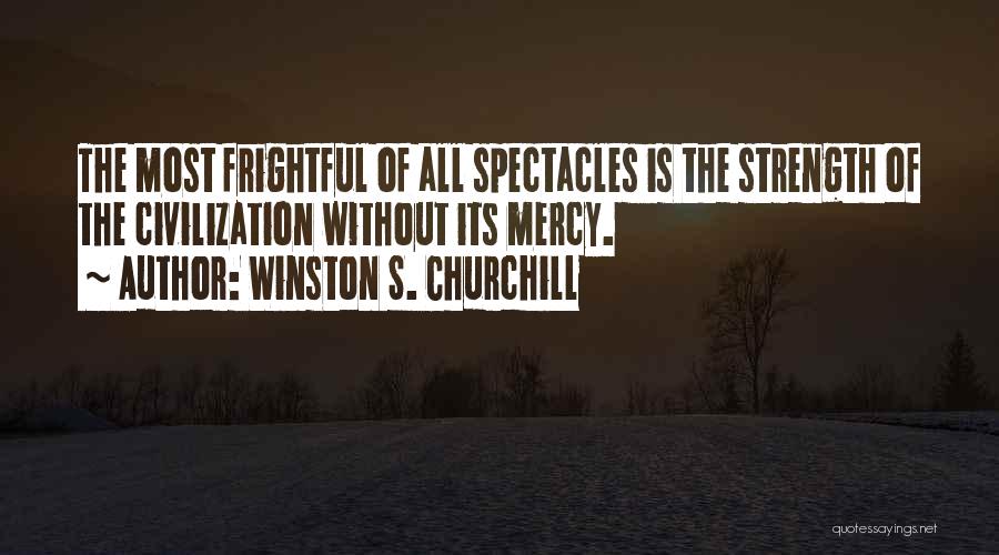 Winston S. Churchill Quotes: The Most Frightful Of All Spectacles Is The Strength Of The Civilization Without Its Mercy.