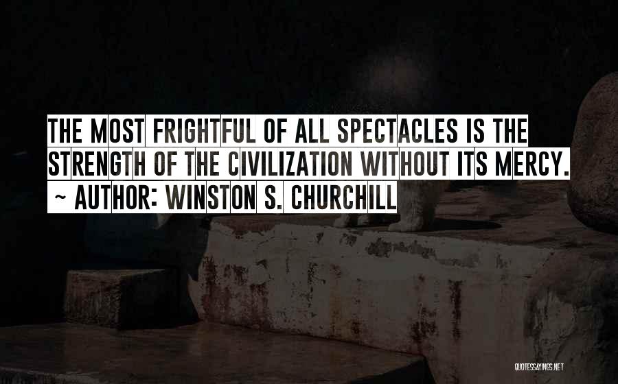 Winston S. Churchill Quotes: The Most Frightful Of All Spectacles Is The Strength Of The Civilization Without Its Mercy.