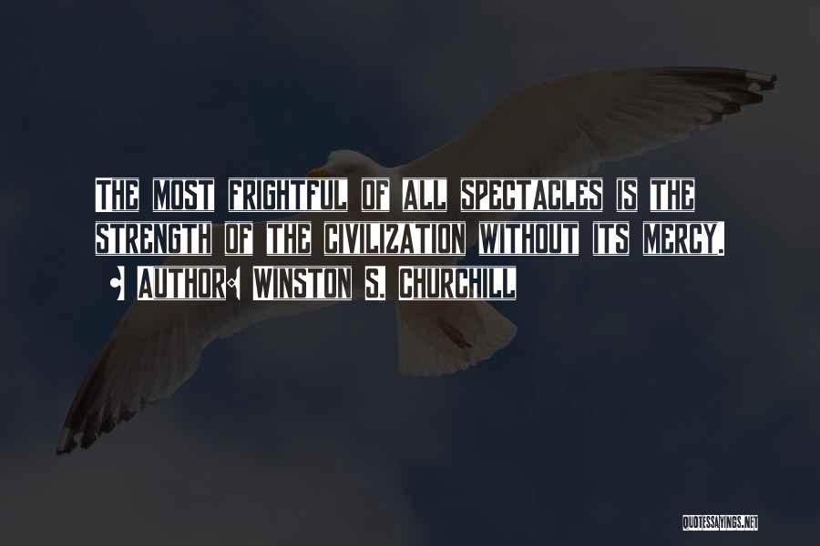 Winston S. Churchill Quotes: The Most Frightful Of All Spectacles Is The Strength Of The Civilization Without Its Mercy.