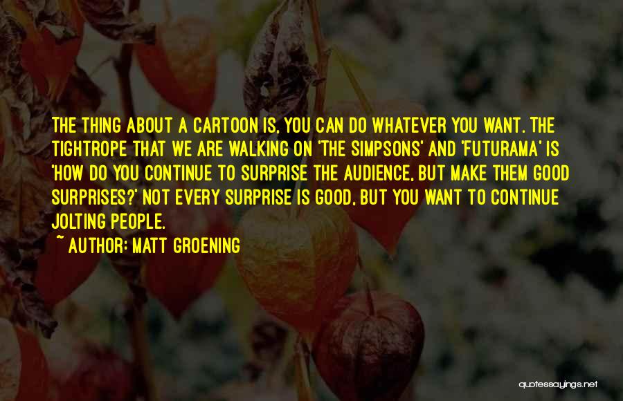 Matt Groening Quotes: The Thing About A Cartoon Is, You Can Do Whatever You Want. The Tightrope That We Are Walking On 'the