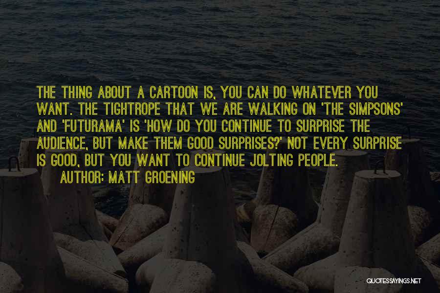 Matt Groening Quotes: The Thing About A Cartoon Is, You Can Do Whatever You Want. The Tightrope That We Are Walking On 'the