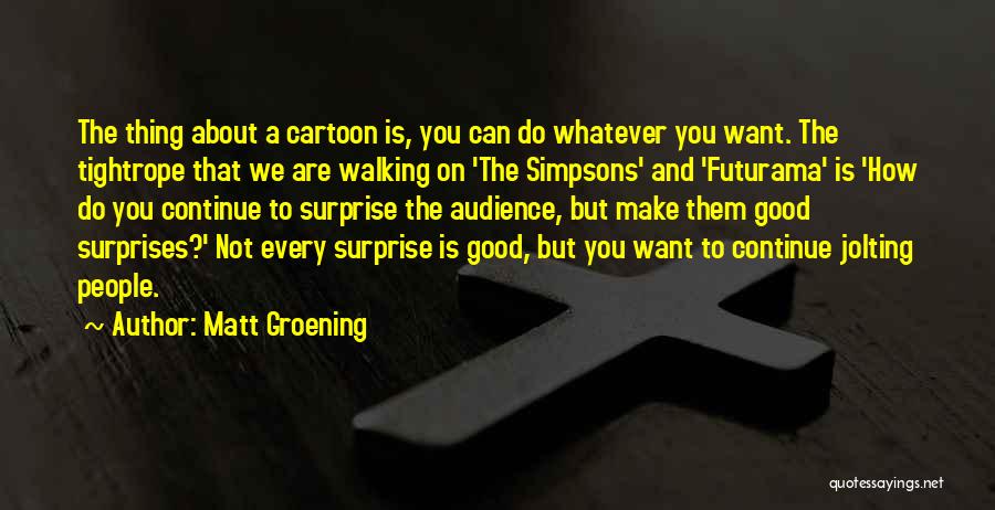 Matt Groening Quotes: The Thing About A Cartoon Is, You Can Do Whatever You Want. The Tightrope That We Are Walking On 'the