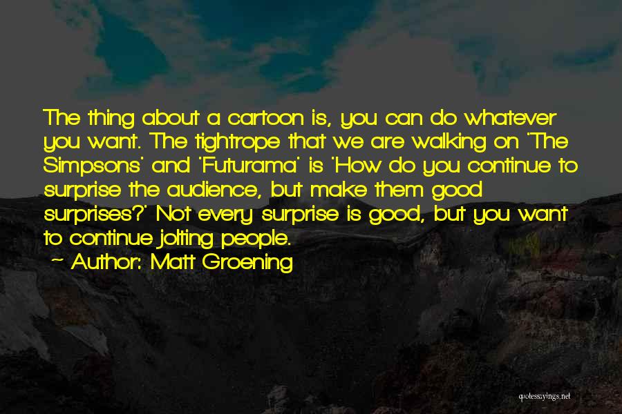 Matt Groening Quotes: The Thing About A Cartoon Is, You Can Do Whatever You Want. The Tightrope That We Are Walking On 'the