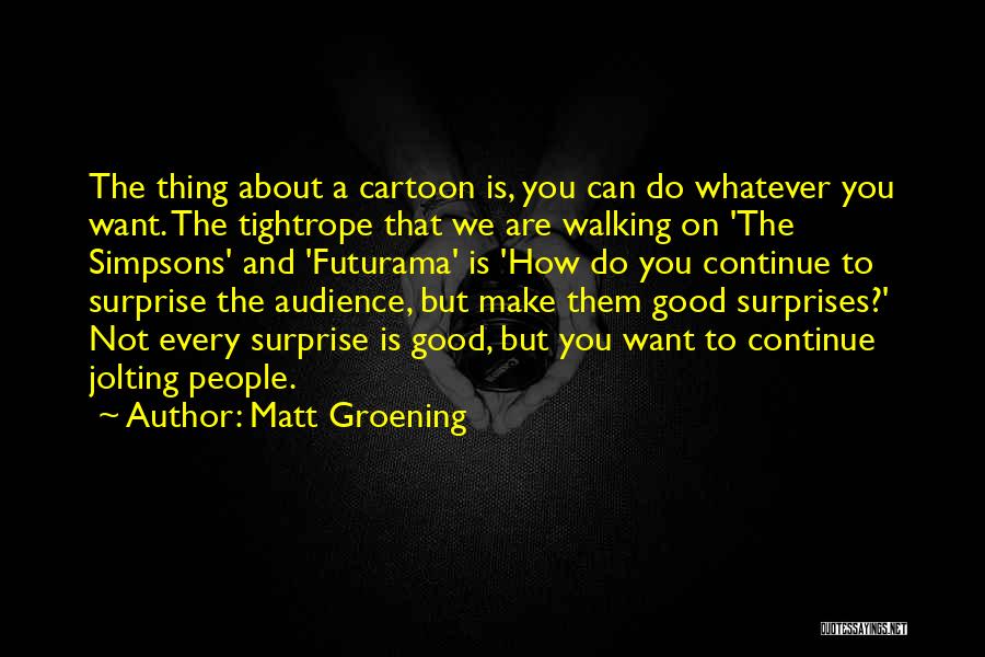 Matt Groening Quotes: The Thing About A Cartoon Is, You Can Do Whatever You Want. The Tightrope That We Are Walking On 'the