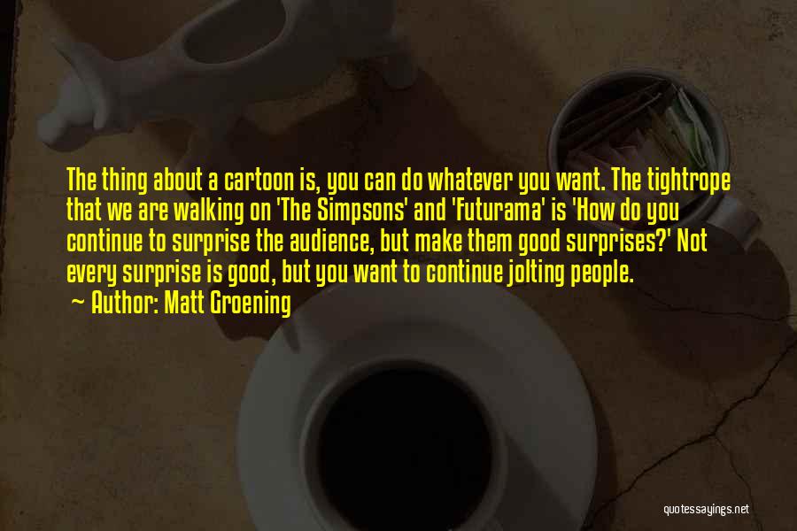 Matt Groening Quotes: The Thing About A Cartoon Is, You Can Do Whatever You Want. The Tightrope That We Are Walking On 'the