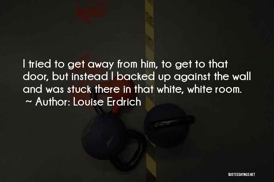 Louise Erdrich Quotes: I Tried To Get Away From Him, To Get To That Door, But Instead I Backed Up Against The Wall
