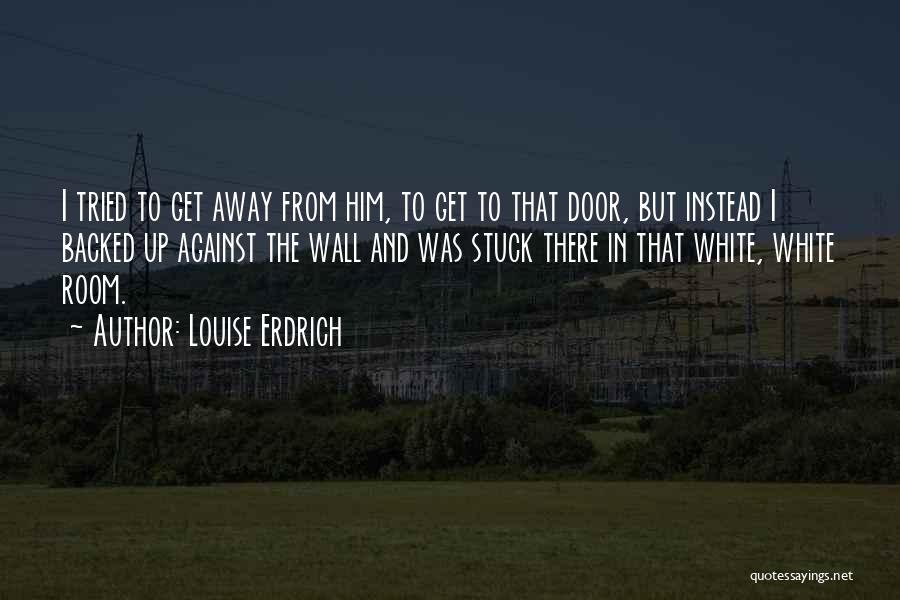 Louise Erdrich Quotes: I Tried To Get Away From Him, To Get To That Door, But Instead I Backed Up Against The Wall