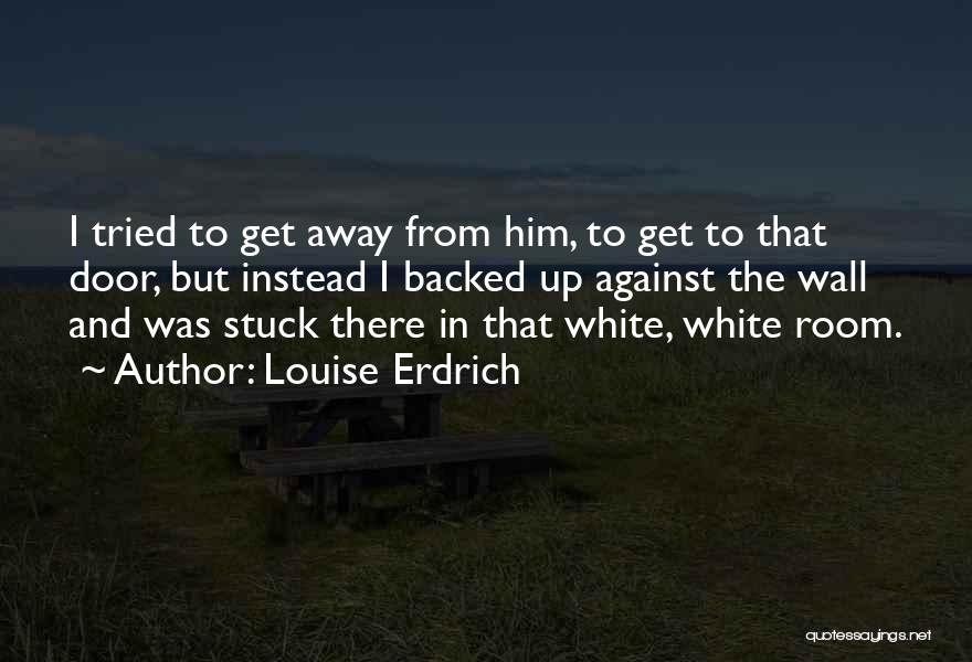 Louise Erdrich Quotes: I Tried To Get Away From Him, To Get To That Door, But Instead I Backed Up Against The Wall