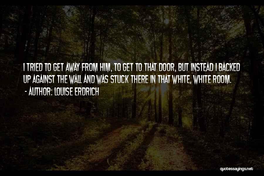 Louise Erdrich Quotes: I Tried To Get Away From Him, To Get To That Door, But Instead I Backed Up Against The Wall