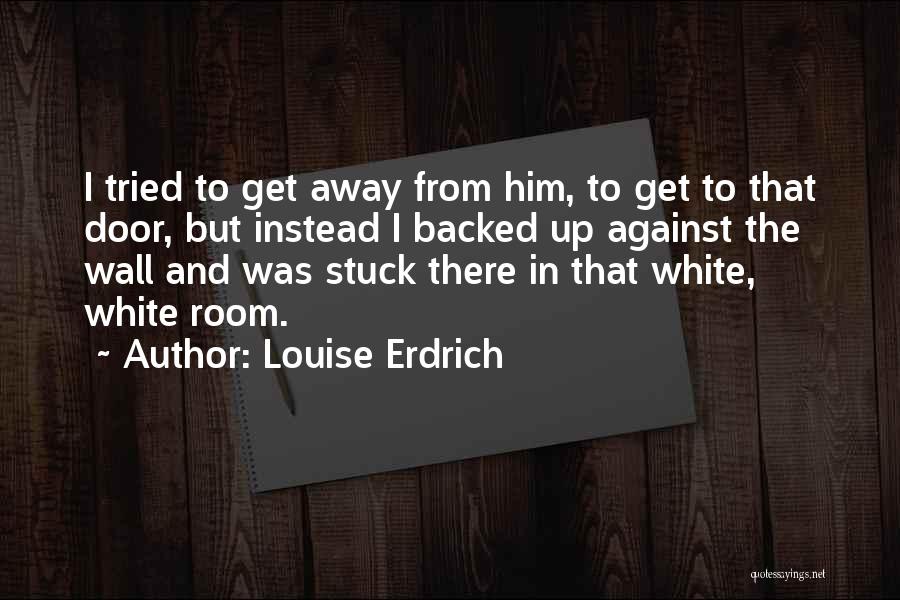 Louise Erdrich Quotes: I Tried To Get Away From Him, To Get To That Door, But Instead I Backed Up Against The Wall