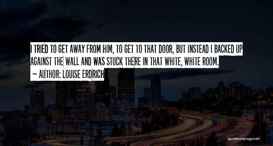 Louise Erdrich Quotes: I Tried To Get Away From Him, To Get To That Door, But Instead I Backed Up Against The Wall