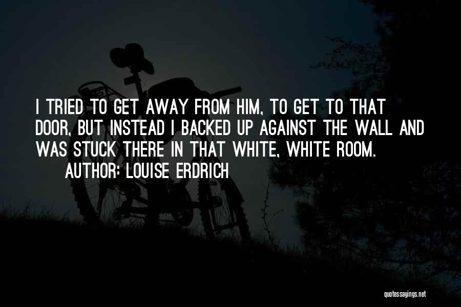 Louise Erdrich Quotes: I Tried To Get Away From Him, To Get To That Door, But Instead I Backed Up Against The Wall