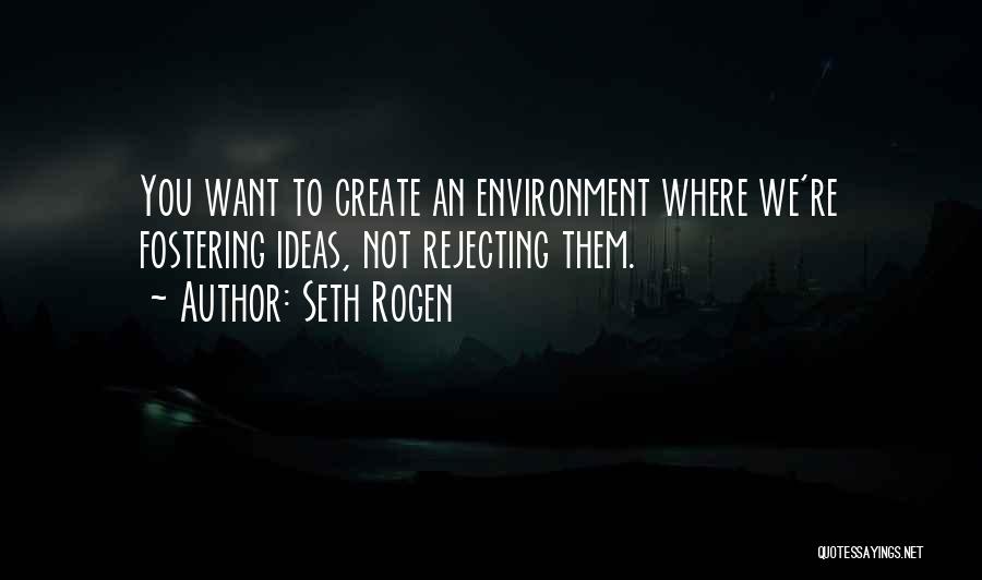 Seth Rogen Quotes: You Want To Create An Environment Where We're Fostering Ideas, Not Rejecting Them.