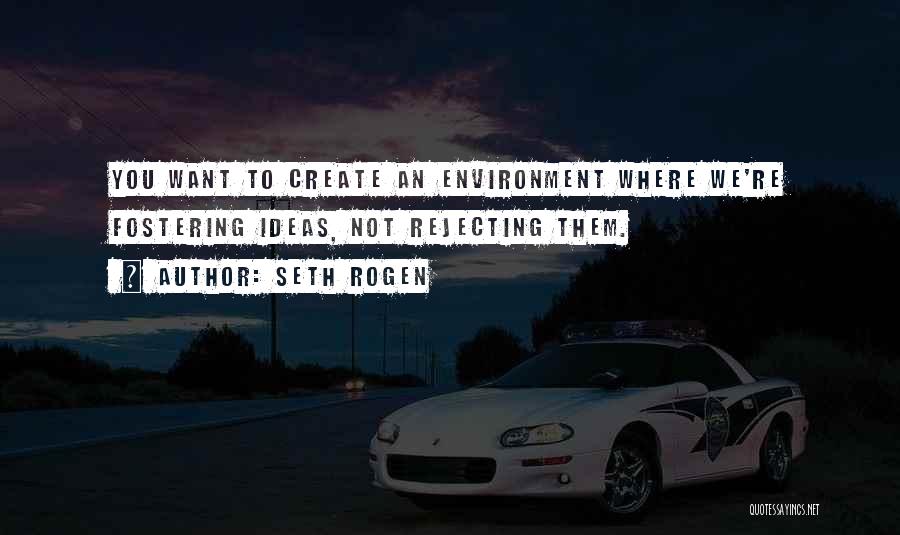 Seth Rogen Quotes: You Want To Create An Environment Where We're Fostering Ideas, Not Rejecting Them.