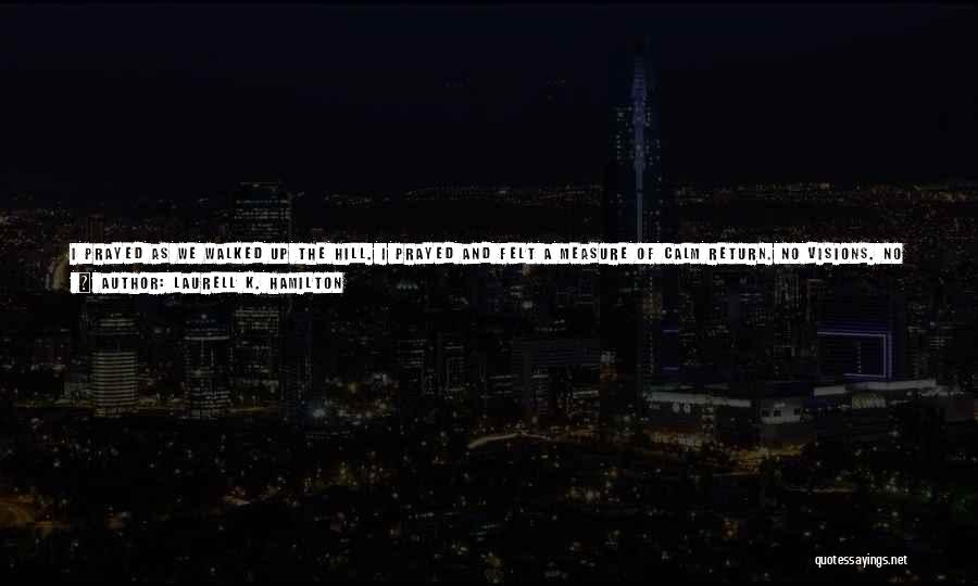 Laurell K. Hamilton Quotes: I Prayed As We Walked Up The Hill. I Prayed And Felt A Measure Of Calm Return. No Visions. No