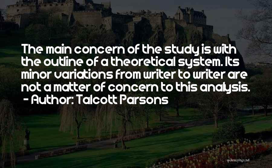 Talcott Parsons Quotes: The Main Concern Of The Study Is With The Outline Of A Theoretical System. Its Minor Variations From Writer To