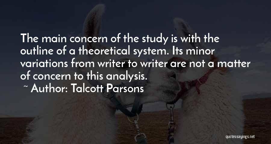 Talcott Parsons Quotes: The Main Concern Of The Study Is With The Outline Of A Theoretical System. Its Minor Variations From Writer To