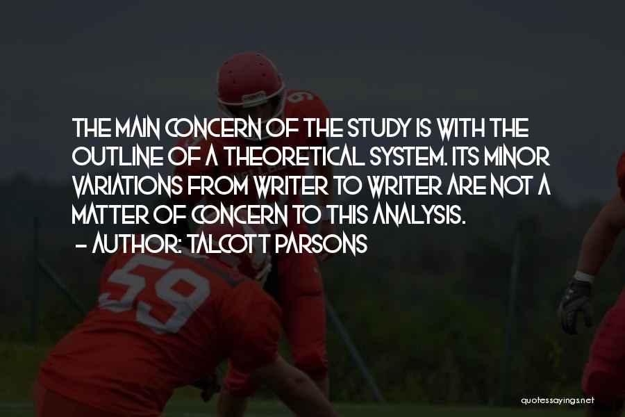 Talcott Parsons Quotes: The Main Concern Of The Study Is With The Outline Of A Theoretical System. Its Minor Variations From Writer To