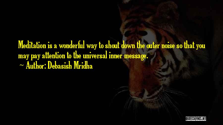 Debasish Mridha Quotes: Meditation Is A Wonderful Way To Shout Down The Outer Noise So That You May Pay Attention To The Universal