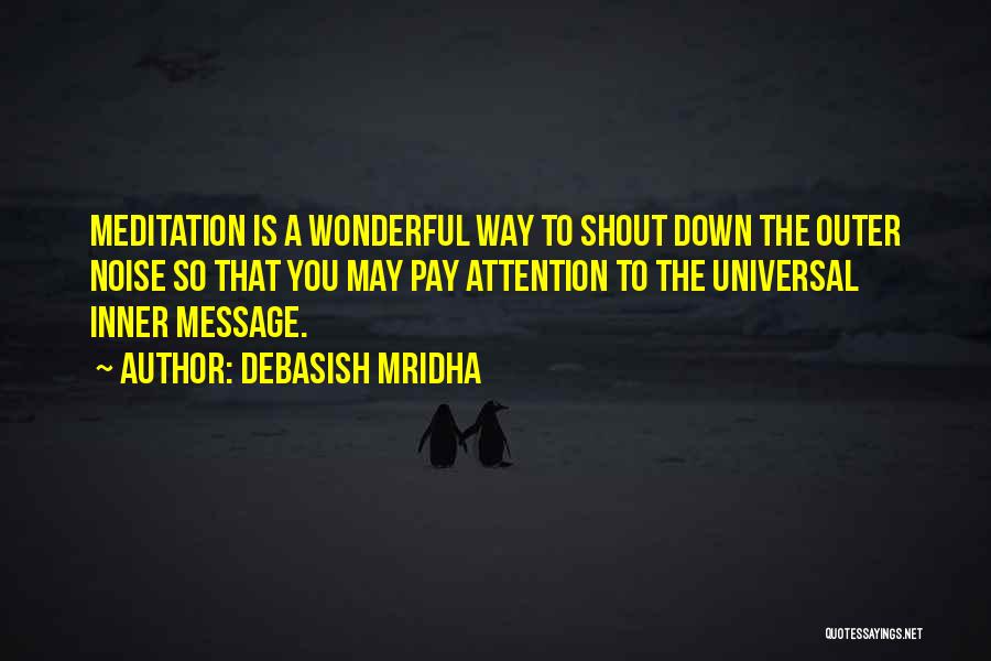 Debasish Mridha Quotes: Meditation Is A Wonderful Way To Shout Down The Outer Noise So That You May Pay Attention To The Universal