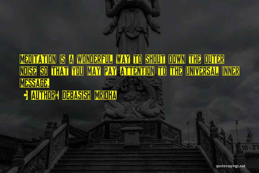 Debasish Mridha Quotes: Meditation Is A Wonderful Way To Shout Down The Outer Noise So That You May Pay Attention To The Universal