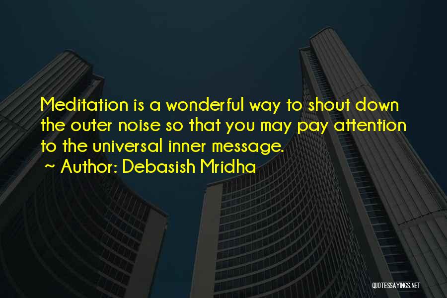 Debasish Mridha Quotes: Meditation Is A Wonderful Way To Shout Down The Outer Noise So That You May Pay Attention To The Universal
