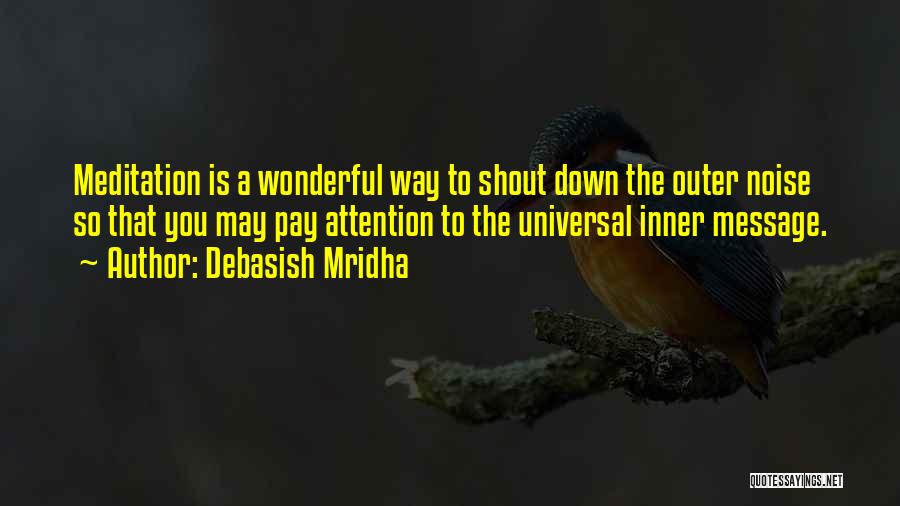 Debasish Mridha Quotes: Meditation Is A Wonderful Way To Shout Down The Outer Noise So That You May Pay Attention To The Universal