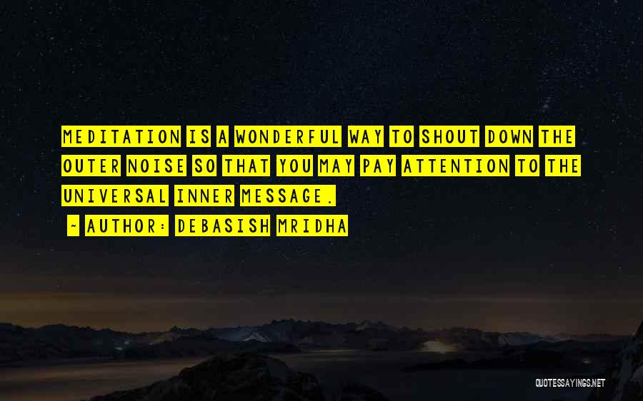 Debasish Mridha Quotes: Meditation Is A Wonderful Way To Shout Down The Outer Noise So That You May Pay Attention To The Universal