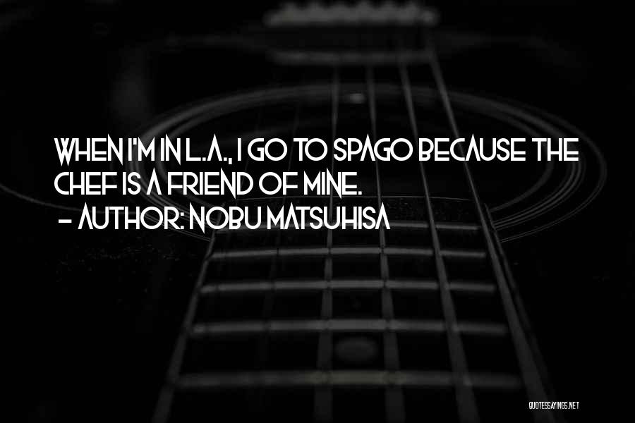 Nobu Matsuhisa Quotes: When I'm In L.a., I Go To Spago Because The Chef Is A Friend Of Mine.