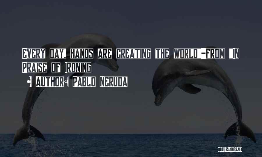 Pablo Neruda Quotes: Every Day, Hands Are Creating The World-from In Praise Of Ironing