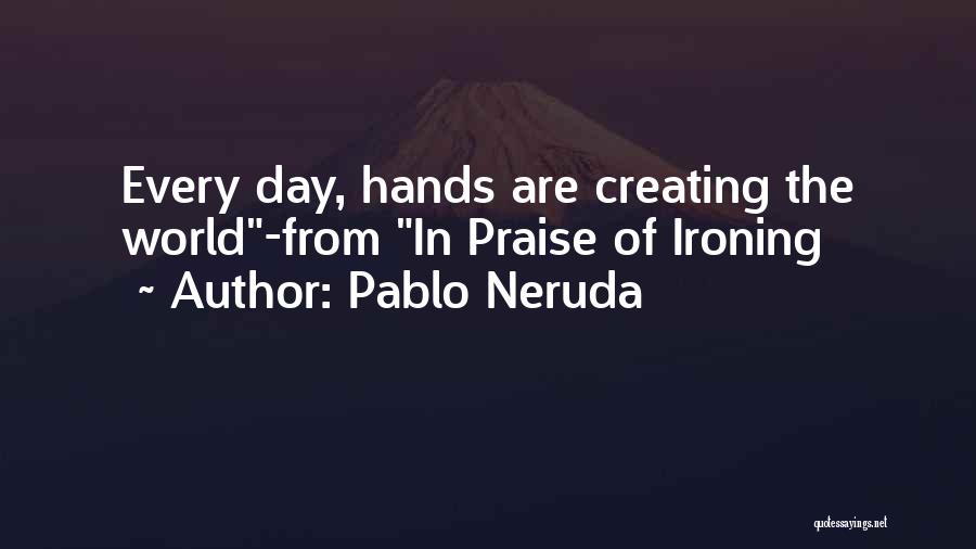 Pablo Neruda Quotes: Every Day, Hands Are Creating The World-from In Praise Of Ironing