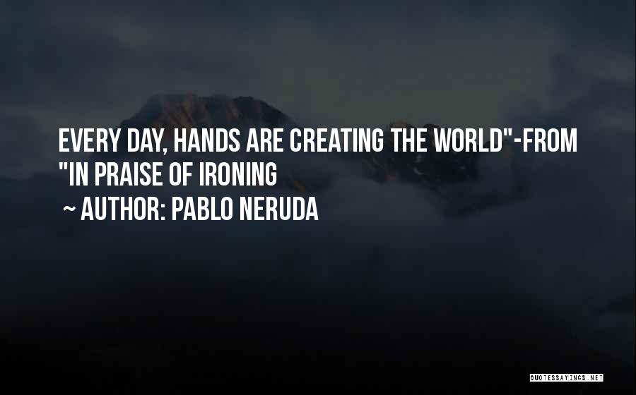 Pablo Neruda Quotes: Every Day, Hands Are Creating The World-from In Praise Of Ironing