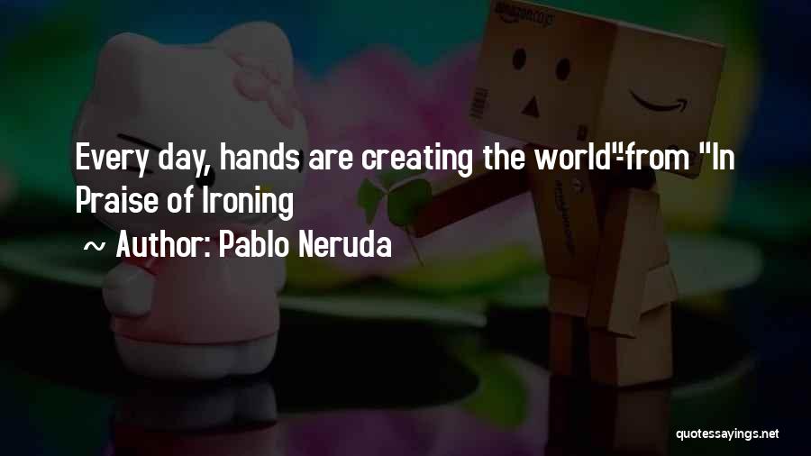 Pablo Neruda Quotes: Every Day, Hands Are Creating The World-from In Praise Of Ironing