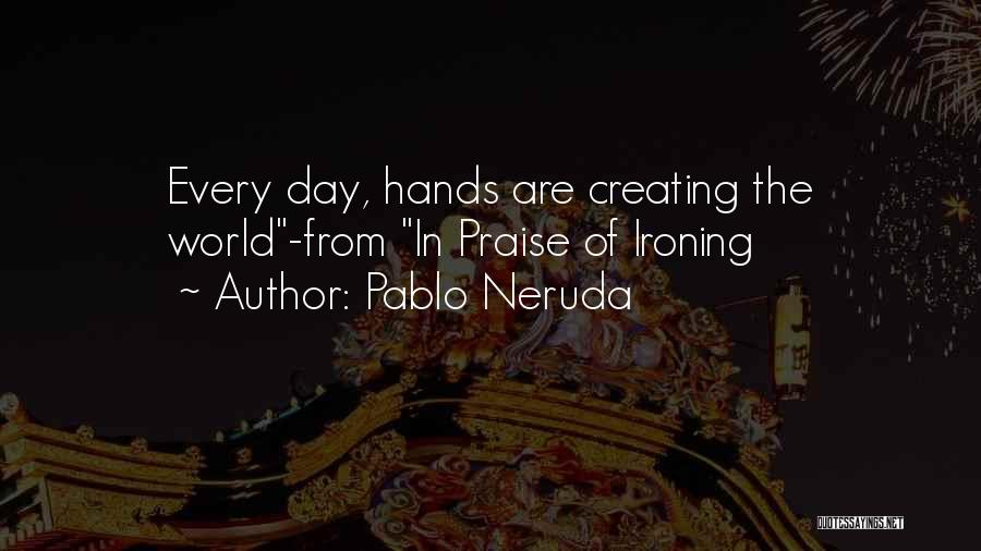 Pablo Neruda Quotes: Every Day, Hands Are Creating The World-from In Praise Of Ironing