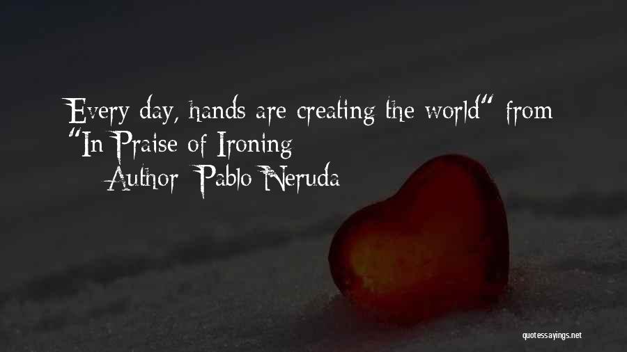 Pablo Neruda Quotes: Every Day, Hands Are Creating The World-from In Praise Of Ironing