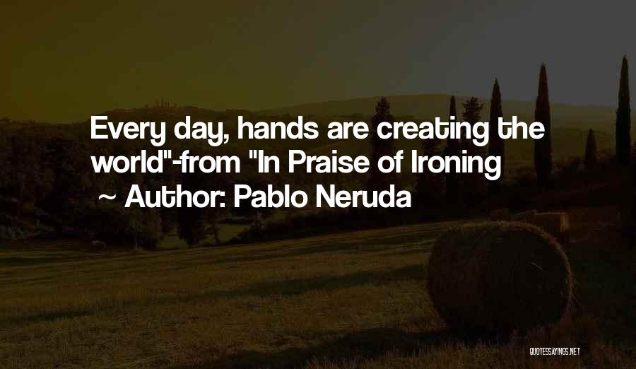 Pablo Neruda Quotes: Every Day, Hands Are Creating The World-from In Praise Of Ironing